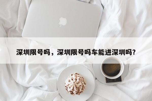 深圳限号吗，深圳限号吗车能进深圳吗？-第1张图片-我的笔记