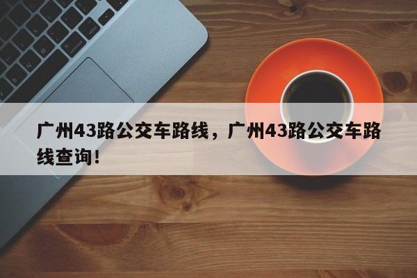 广州43路公交车路线，广州43路公交车路线查询！-第1张图片-我的笔记