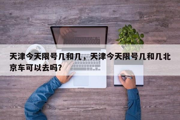 天津今天限号几和几，天津今天限号几和几北京车可以去吗？-第1张图片-我的笔记