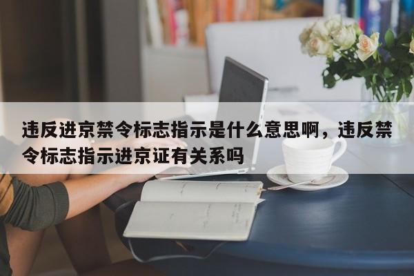 违反进京禁令标志指示是什么意思啊，违反禁令标志指示进京证有关系吗-第1张图片-我的笔记