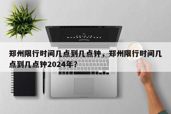 郑州限行时间几点到几点钟，郑州限行时间几点到几点钟2024年？-第1张图片-我的笔记