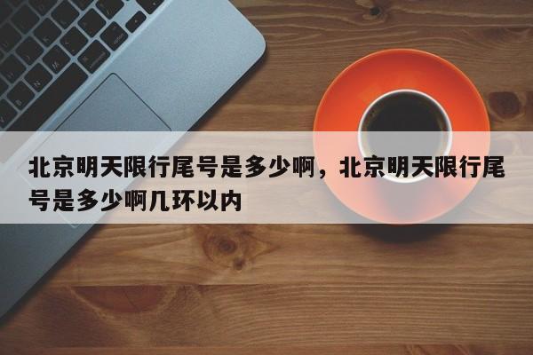 北京明天限行尾号是多少啊，北京明天限行尾号是多少啊几环以内-第1张图片-我的笔记