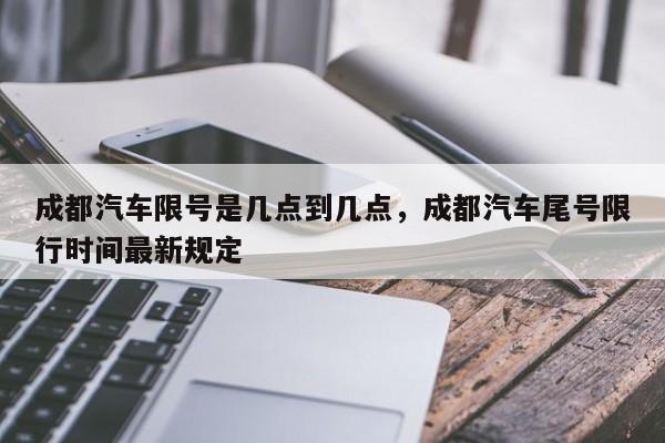 成都汽车限号是几点到几点，成都汽车尾号限行时间最新规定-第1张图片-我的笔记