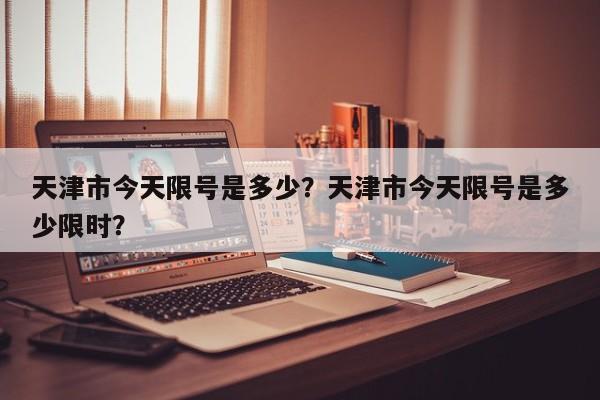 天津市今天限号是多少？天津市今天限号是多少限时？-第1张图片-我的笔记