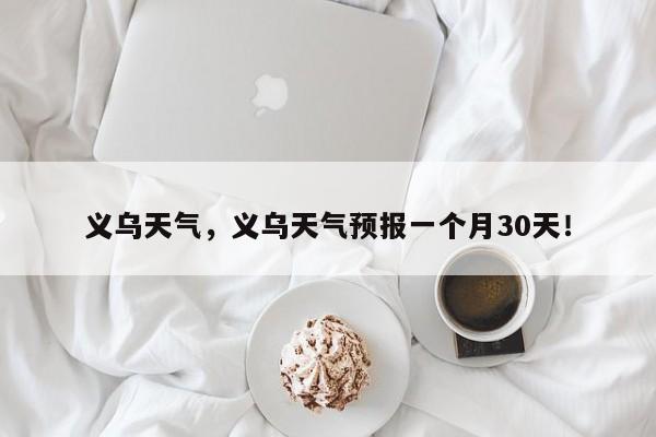 义乌天气，义乌天气预报一个月30天！-第1张图片-我的笔记