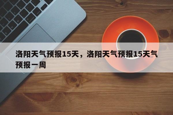 洛阳天气预报15天，洛阳天气预报15天气预报一周-第1张图片-我的笔记