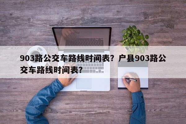 903路公交车路线时间表？户县903路公交车路线时间表？-第1张图片-我的笔记