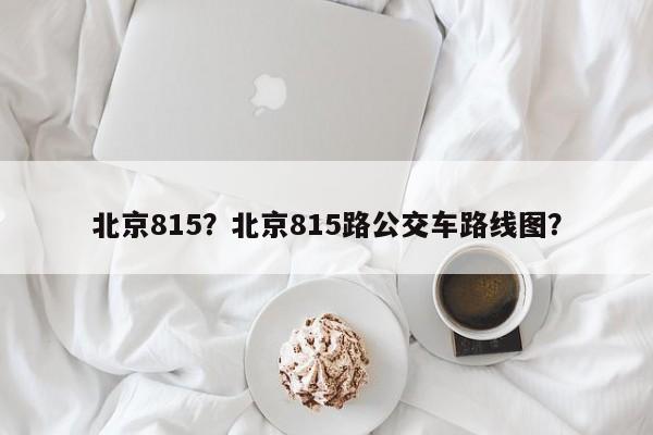 北京815？北京815路公交车路线图？-第1张图片-我的笔记