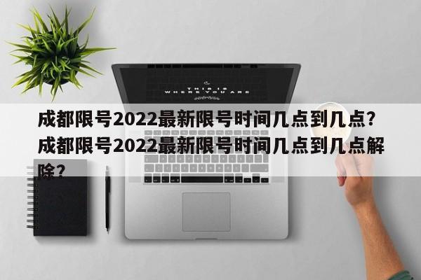 成都限号2022最新限号时间几点到几点？成都限号2022最新限号时间几点到几点解除？-第1张图片-我的笔记