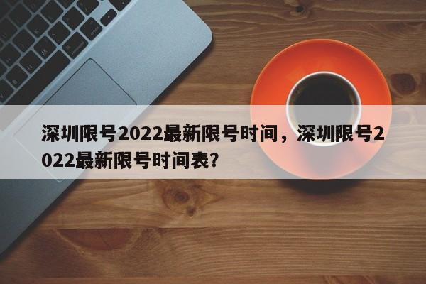 深圳限号2022最新限号时间，深圳限号2022最新限号时间表？-第1张图片-我的笔记