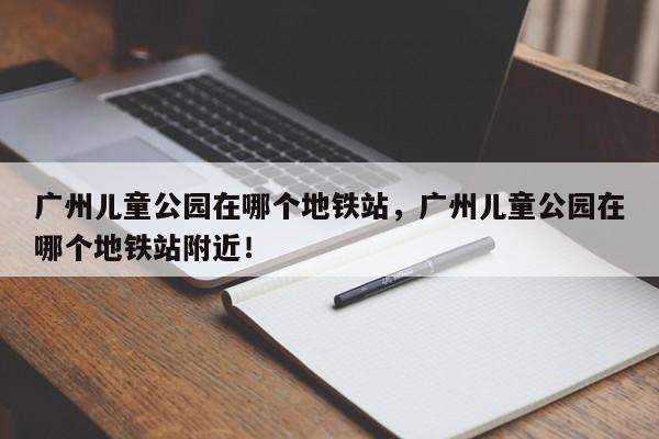 广州儿童公园在哪个地铁站，广州儿童公园在哪个地铁站附近！-第1张图片-我的笔记