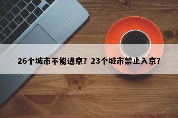 26个城市不能进京？23个城市禁止入京？-第1张图片-我的笔记