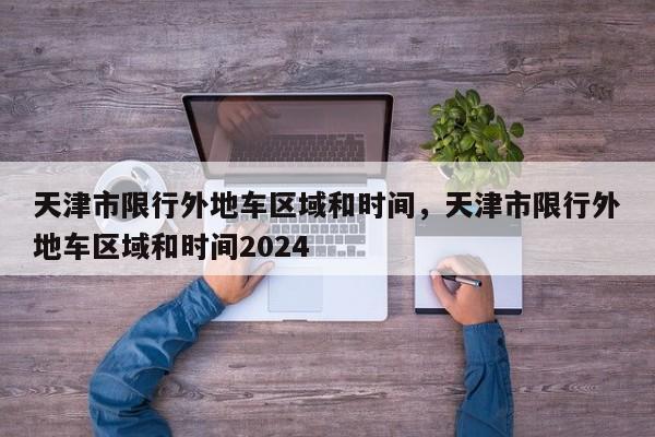 天津市限行外地车区域和时间，天津市限行外地车区域和时间2024-第1张图片-我的笔记