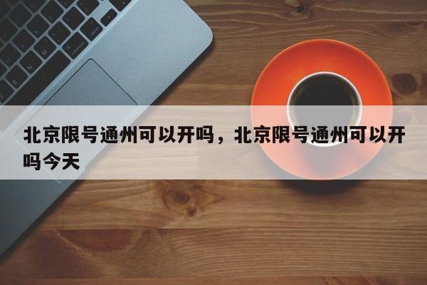 北京限号通州可以开吗，北京限号通州可以开吗今天-第1张图片-我的笔记