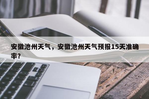 安徽池州天气，安徽池州天气预报15天准确率？-第1张图片-我的笔记