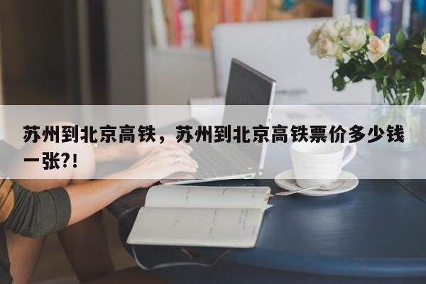 苏州到北京高铁，苏州到北京高铁票价多少钱一张?！-第1张图片-我的笔记