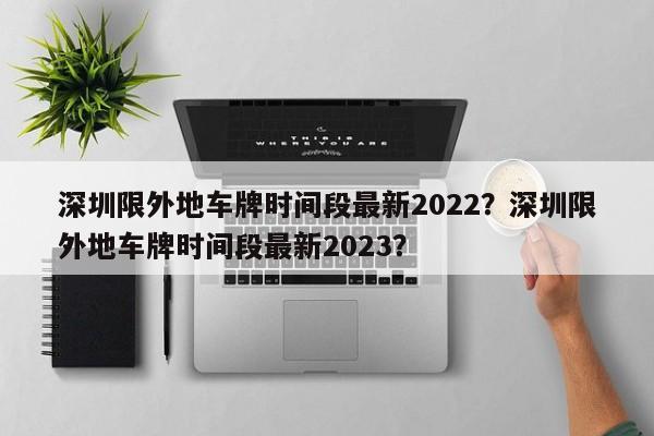 深圳限外地车牌时间段最新2022？深圳限外地车牌时间段最新2023？-第1张图片-我的笔记