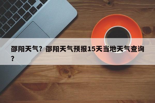 邵阳天气？邵阳天气预报15天当地天气查询？-第1张图片-我的笔记