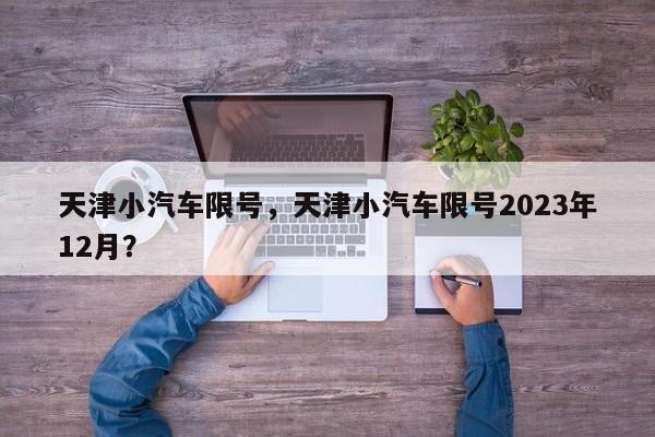 天津小汽车限号，天津小汽车限号2023年12月？-第1张图片-我的笔记