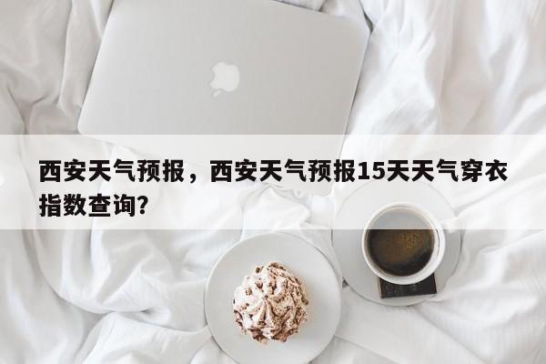 西安天气预报，西安天气预报15天天气穿衣指数查询？-第1张图片-我的笔记