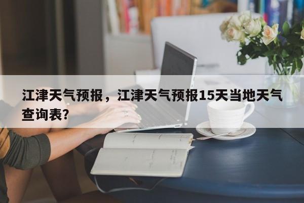 江津天气预报，江津天气预报15天当地天气查询表？-第1张图片-我的笔记