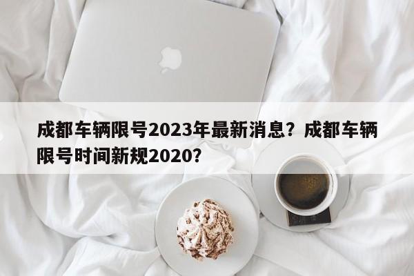 成都车辆限号2023年最新消息？成都车辆限号时间新规2020？-第1张图片-我的笔记