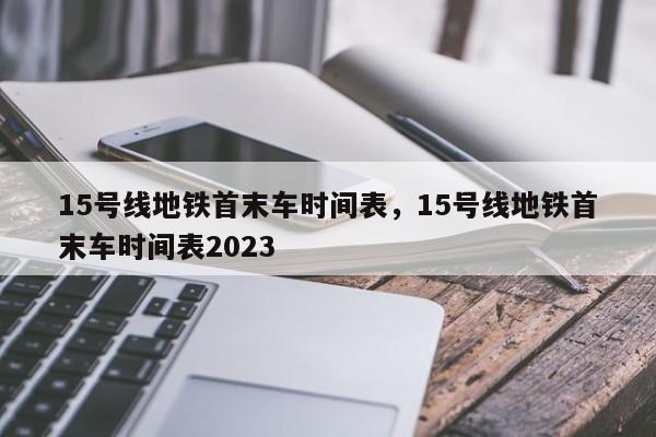 15号线地铁首末车时间表，15号线地铁首末车时间表2023-第1张图片-我的笔记