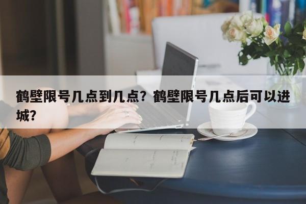 鹤壁限号几点到几点？鹤壁限号几点后可以进城？-第1张图片-我的笔记