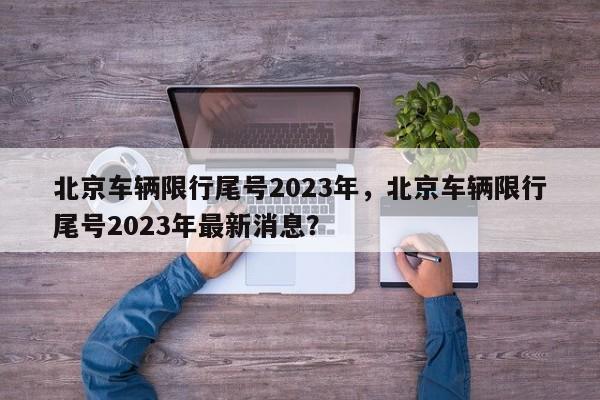 北京车辆限行尾号2023年，北京车辆限行尾号2023年最新消息？-第1张图片-我的笔记