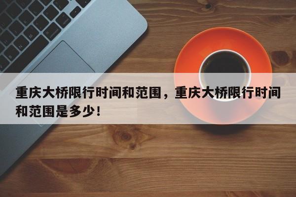 重庆大桥限行时间和范围，重庆大桥限行时间和范围是多少！-第1张图片-我的笔记