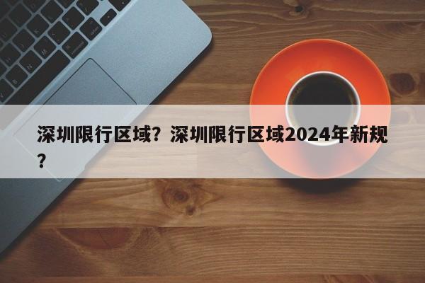 深圳限行区域？深圳限行区域2024年新规？-第1张图片-我的笔记