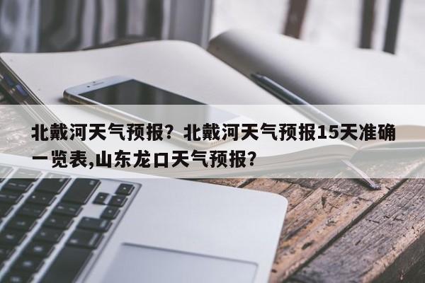 北戴河天气预报？北戴河天气预报15天准确一览表,山东龙口天气预报？-第1张图片-我的笔记