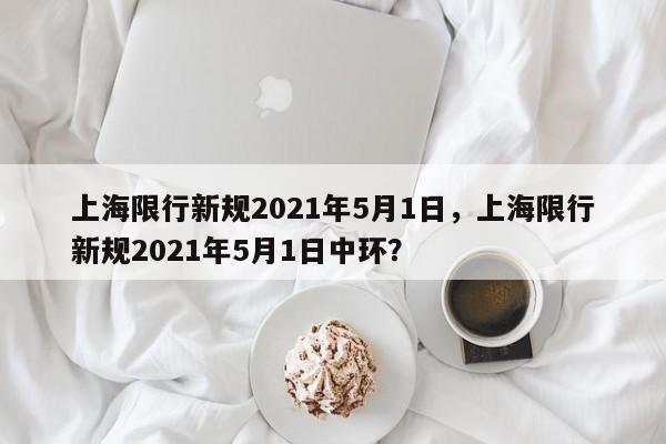 上海限行新规2021年5月1日，上海限行新规2021年5月1日中环？-第1张图片-我的笔记