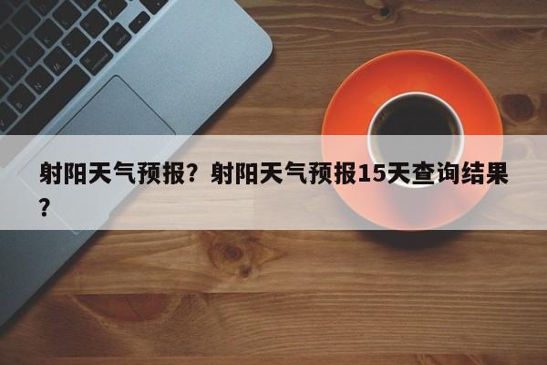 射阳天气预报？射阳天气预报15天查询结果？-第1张图片-我的笔记