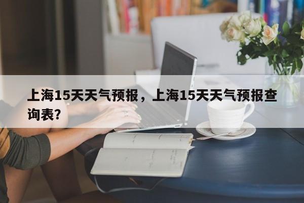 上海15天天气预报，上海15天天气预报查询表？-第1张图片-我的笔记