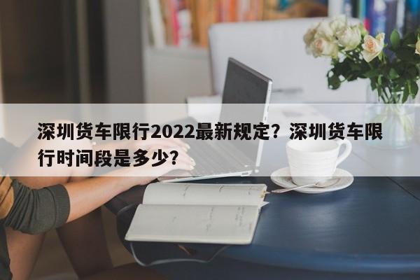 深圳货车限行2022最新规定？深圳货车限行时间段是多少？-第1张图片-我的笔记