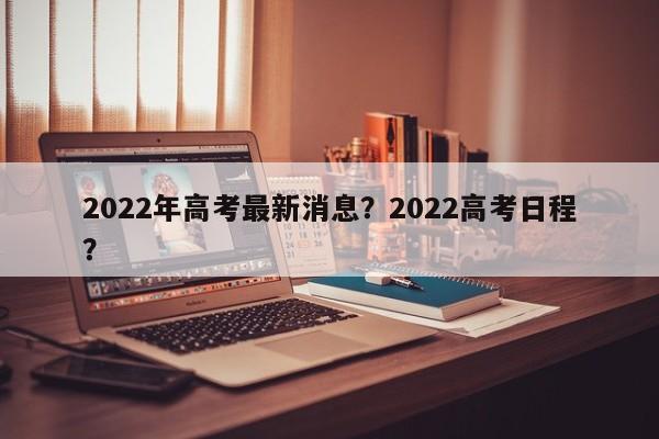 2022年高考最新消息？2022高考日程？-第1张图片-我的笔记