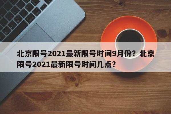 北京限号2021最新限号时间9月份？北京限号2021最新限号时间几点？-第1张图片-我的笔记