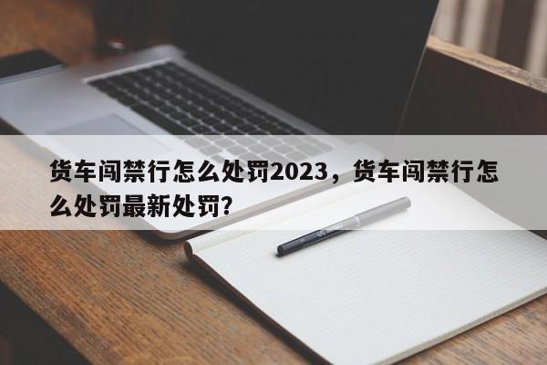 货车闯禁行怎么处罚2023，货车闯禁行怎么处罚最新处罚？-第1张图片-我的笔记