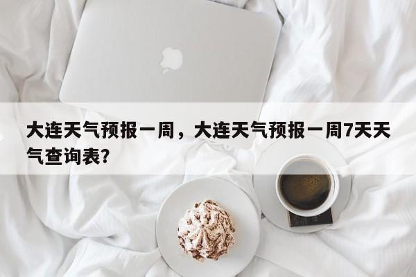 大连天气预报一周，大连天气预报一周7天天气查询表？-第1张图片-我的笔记