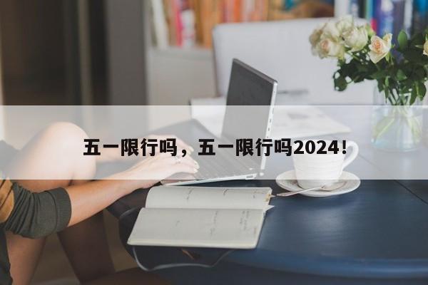 五一限行吗，五一限行吗2024！-第1张图片-我的笔记