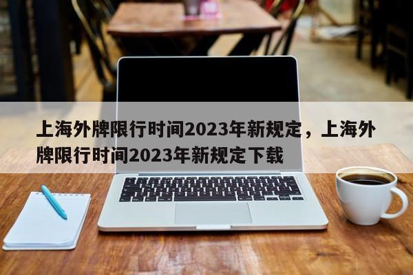 上海外牌限行时间2023年新规定，上海外牌限行时间2023年新规定下载-第1张图片-我的笔记