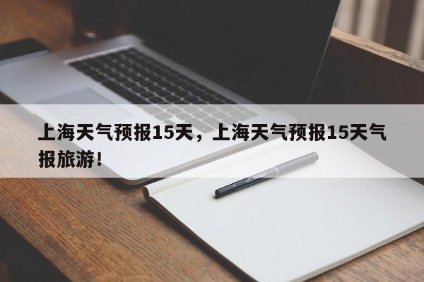 上海天气预报15天，上海天气预报15天气报旅游！-第1张图片-我的笔记