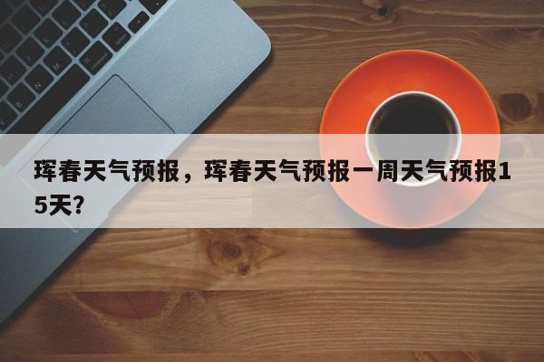 珲春天气预报，珲春天气预报一周天气预报15天？-第1张图片-我的笔记