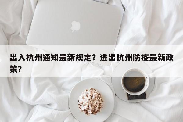 出入杭州通知最新规定？进出杭州防疫最新政策？-第1张图片-我的笔记