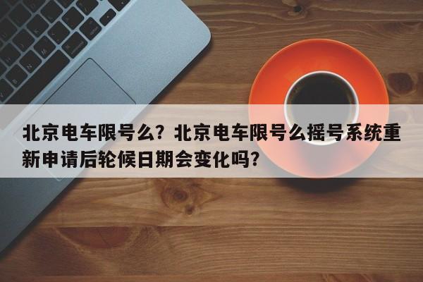 北京电车限号么？北京电车限号么摇号系统重新申请后轮候日期会变化吗？-第1张图片-我的笔记