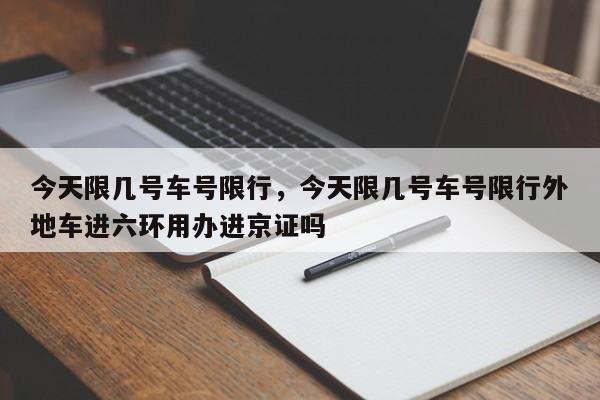 今天限几号车号限行，今天限几号车号限行外地车进六环用办进京证吗-第1张图片-我的笔记