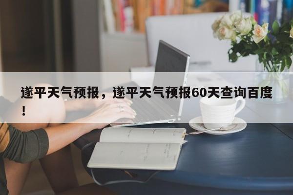 遂平天气预报，遂平天气预报60天查询百度！-第1张图片-我的笔记