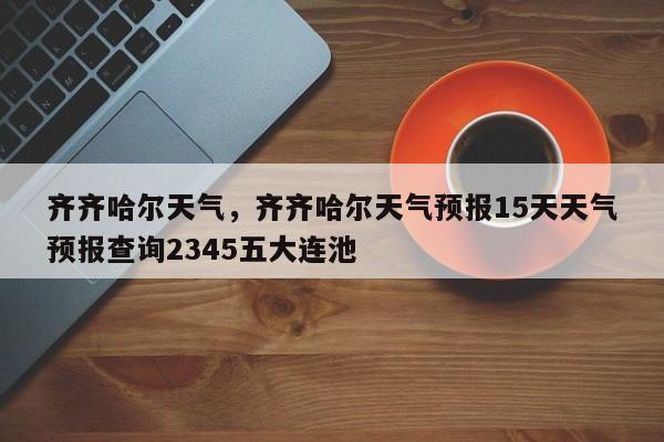 齐齐哈尔天气，齐齐哈尔天气预报15天天气预报查询2345五大连池-第1张图片-我的笔记