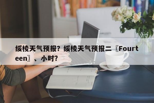 绥棱天气预报？绥棱天气预报二〖Fourteen〗、小时？-第1张图片-我的笔记